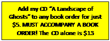 Text Box: Add my CD “A Landscape of Ghosts” to any book order for just $5. MUST ACCOMPANY A BOOK ORDER! The CD alone is $13 shipped.

